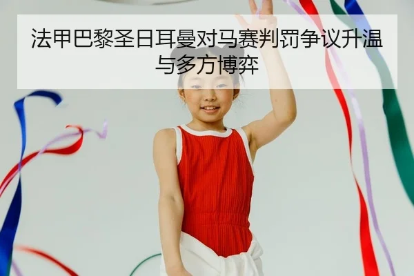 法甲巴黎圣日耳曼对马赛判罚争议升温与多方博弈
