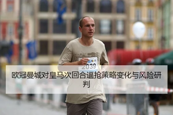 欧冠曼城对皇马次回合逼抢策略变化与风险研判