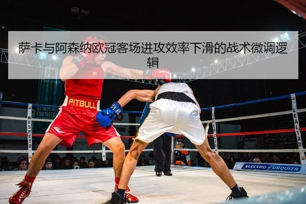 萨卡与阿森纳欧冠客场进攻效率下滑的战术微调逻辑