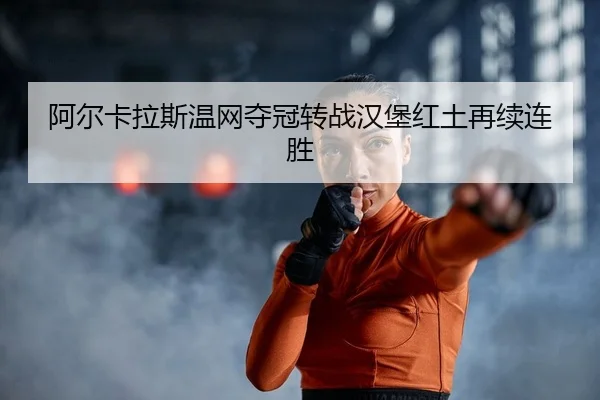 阿尔卡拉斯温网夺冠转战汉堡红土再续连胜