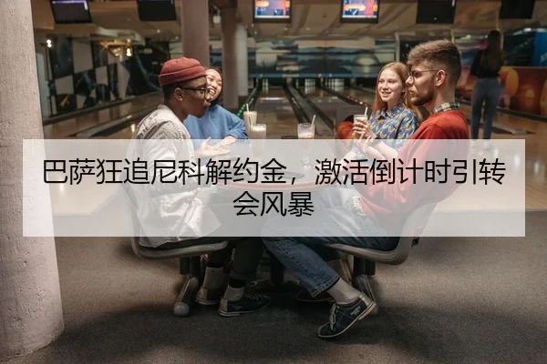 巴萨狂追尼科解约金，激活倒计时引转会风暴