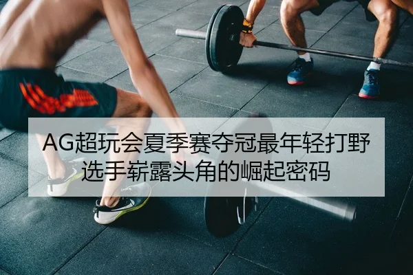 AG超玩会夏季赛夺冠最年轻打野选手崭露头角的崛起密码